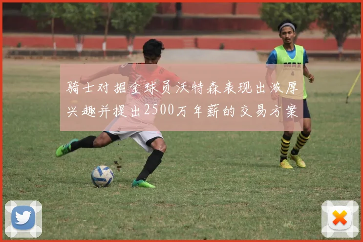 骑士对掘金球员沃特森表现出浓厚兴趣并提出2500万年薪的交易方案
