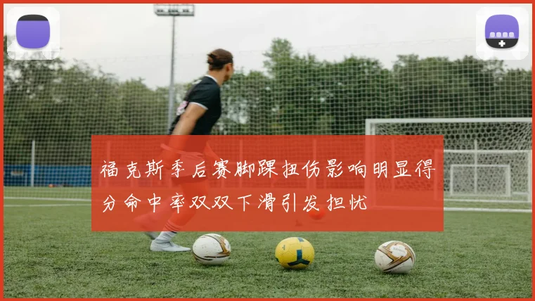 福克斯季后赛脚踝扭伤影响明显得分命中率双双下滑引发担忧