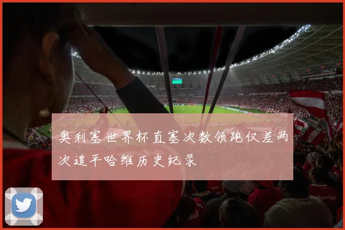 奥利塞世界杯直塞次数领跑仅差两次追平哈维历史纪录