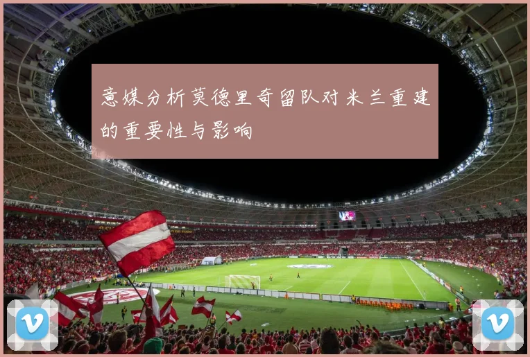 意媒分析莫德里奇留队对米兰重建的重要性与影响