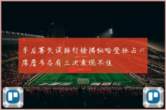 季后赛失误排行榜揭秘哈登独占六席詹韦各有三次表现不佳