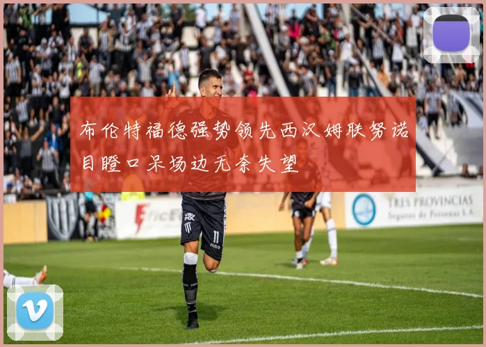 布伦特福德强势领先西汉姆联努诺目瞪口呆场边无奈失望