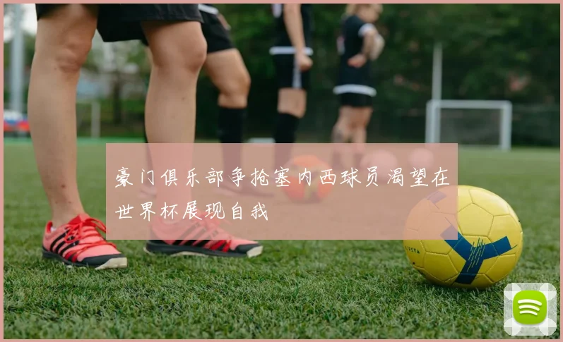 豪门俱乐部争抢塞内西球员渴望在世界杯展现自我