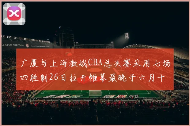 广厦与上海激战CBA总决赛采用七场四胜制26日拉开帷幕最晚于六月十一日落幕