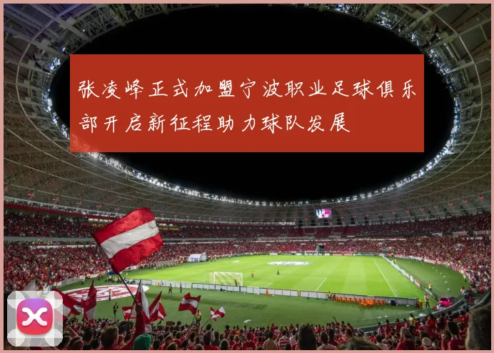 张凌峰正式加盟宁波职业足球俱乐部开启新征程助力球队发展