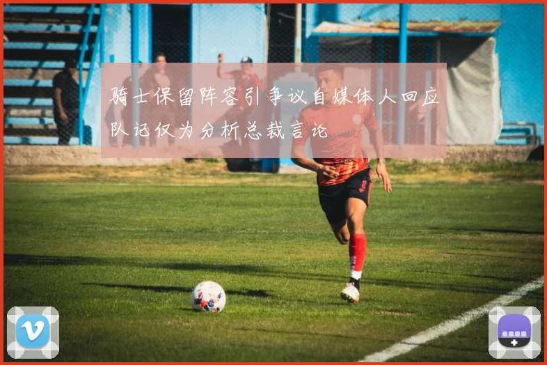 骑士保留阵容引争议自媒体人回应队记仅为分析总裁言论