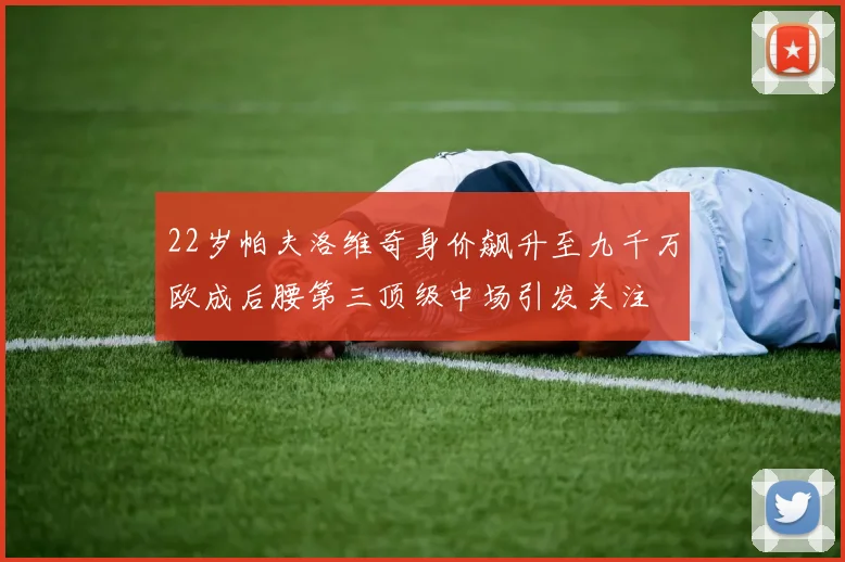 22岁帕夫洛维奇身价飙升至九千万欧成后腰第三顶级中场引发关注