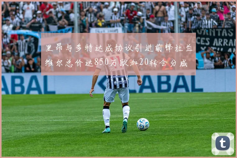 里昂与多特达成协议引进前锋杜兰维尔总价达850万欧加20转会分成
