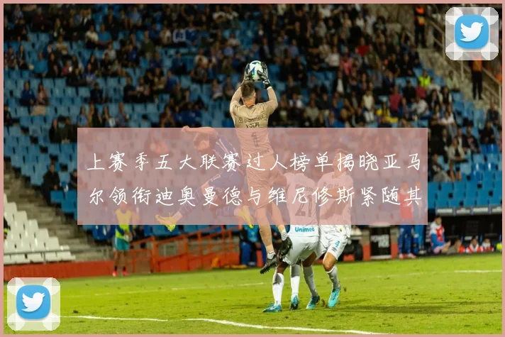 上赛季五大联赛过人榜单揭晓亚马尔领衔迪奥曼德与维尼修斯紧随其后
