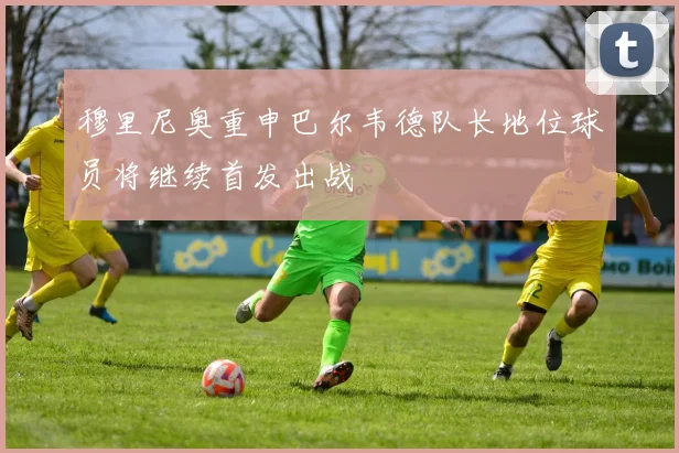 穆里尼奥重申巴尔韦德队长地位球员将继续首发出战