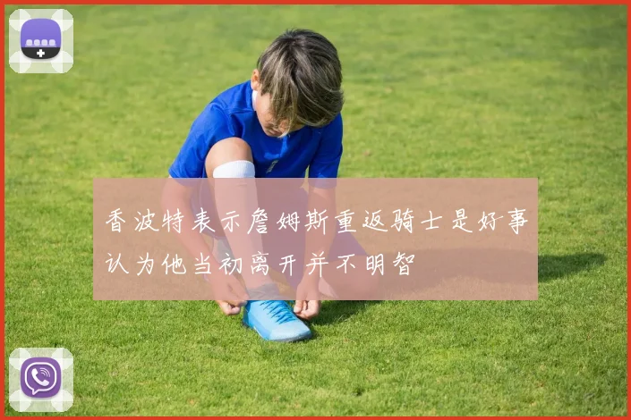 香波特表示詹姆斯重返骑士是好事认为他当初离开并不明智