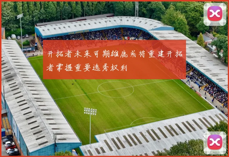 开拓者未来可期雄鹿或将重建开拓者掌握重要选秀权利
