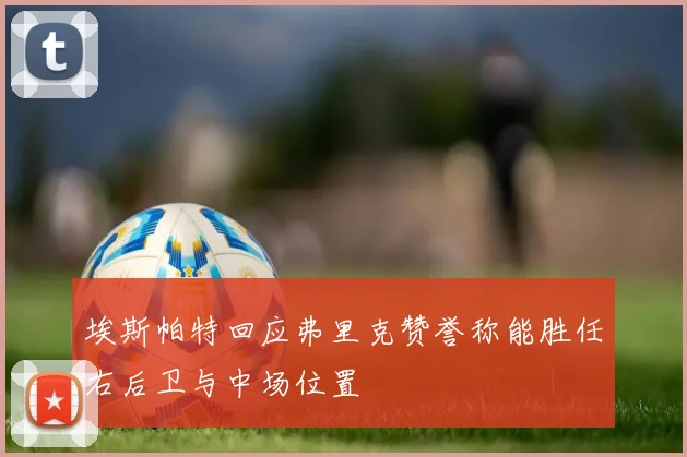 埃斯帕特回应弗里克赞誉称能胜任右后卫与中场位置