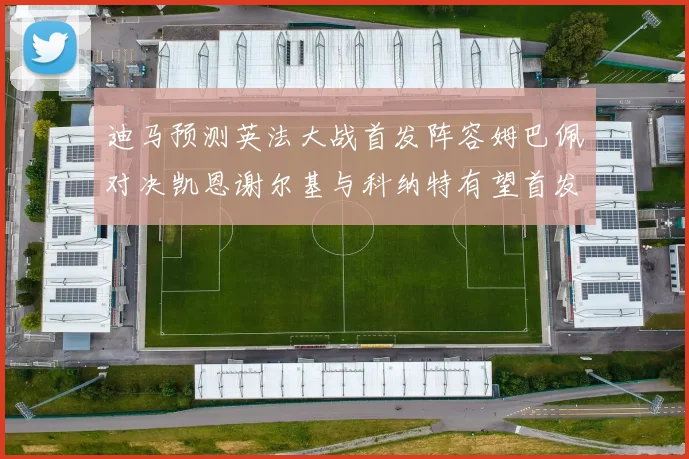 迪马预测英法大战首发阵容姆巴佩对决凯恩谢尔基与科纳特有望首发出战