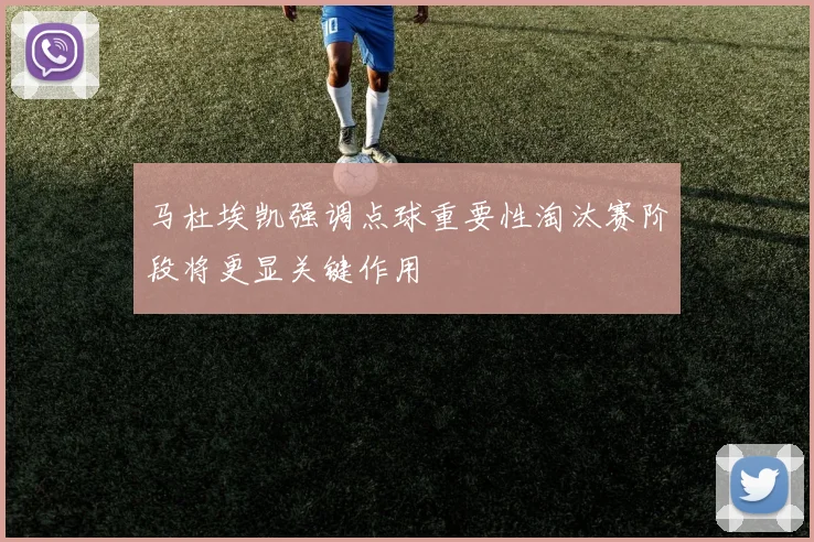 马杜埃凯强调点球重要性淘汰赛阶段将更显关键作用