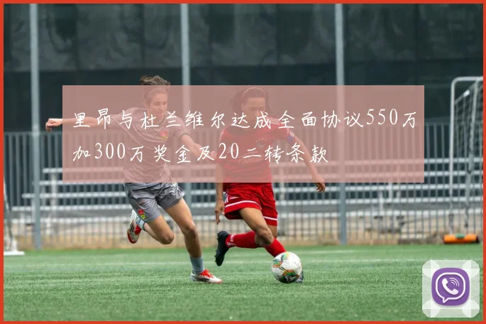 里昂与杜兰维尔达成全面协议550万加300万奖金及20二转条款