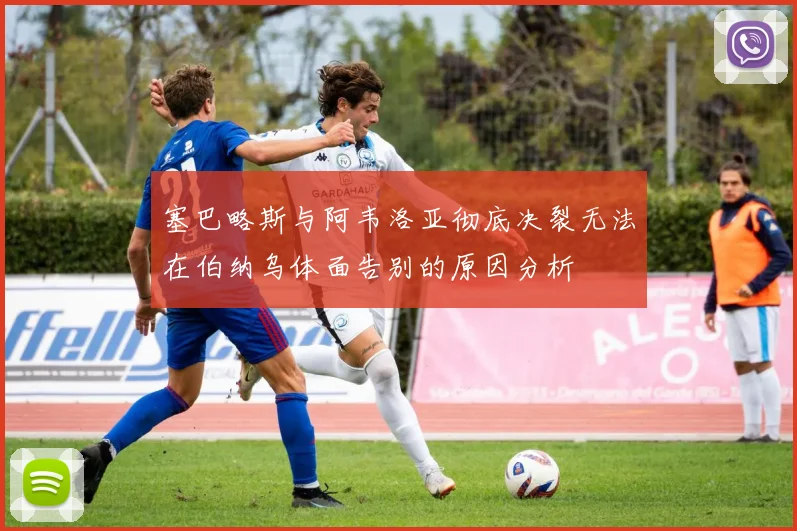 塞巴略斯与阿韦洛亚彻底决裂无法在伯纳乌体面告别的原因分析