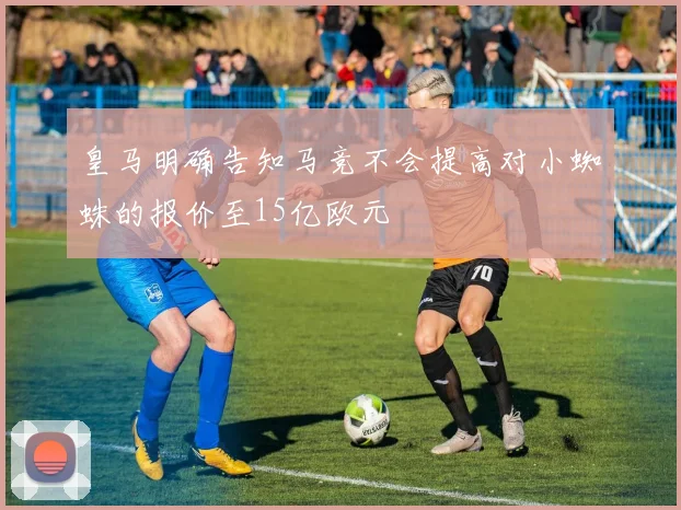皇马明确告知马竞不会提高对小蜘蛛的报价至15亿欧元