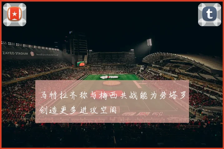 马特拉齐称与梅西共战能为劳塔罗创造更多进攻空间