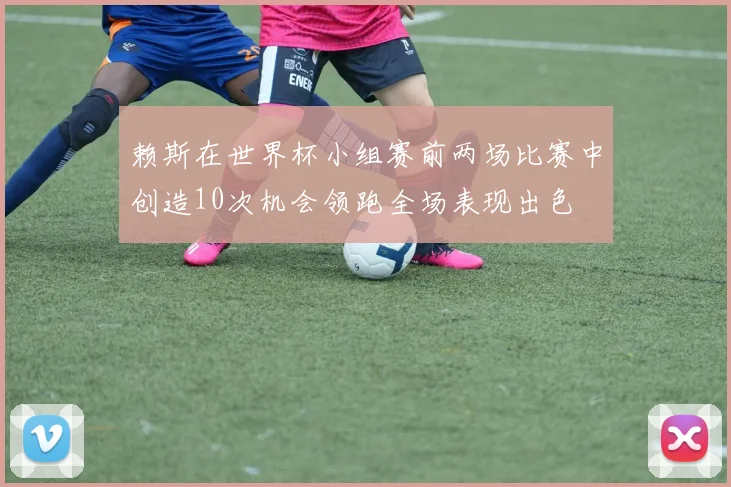 赖斯在世界杯小组赛前两场比赛中创造10次机会领跑全场表现出色
