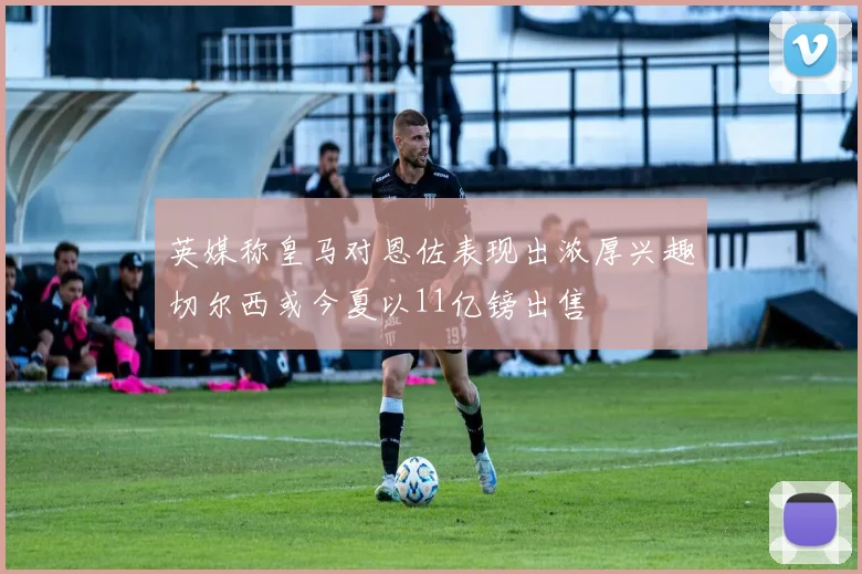 英媒称皇马对恩佐表现出浓厚兴趣切尔西或今夏以11亿镑出售