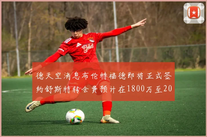 德天空消息布伦特福德即将正式签约舒斯特转会费预计在1800万至2000万欧元之间
