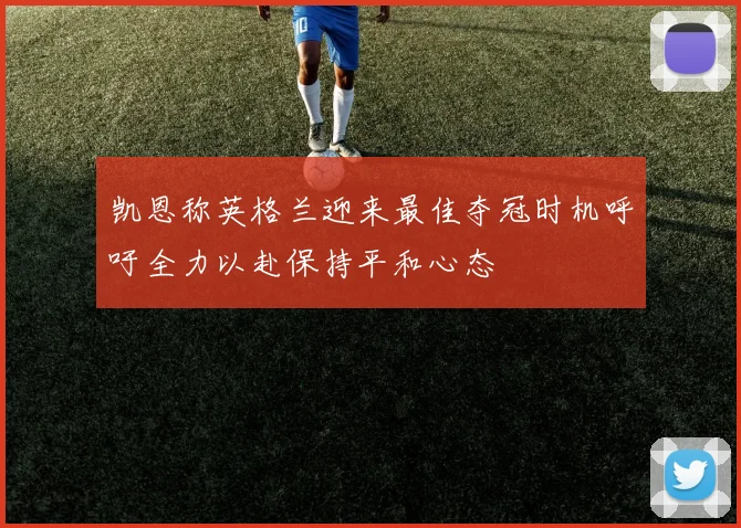 凯恩称英格兰迎来最佳夺冠时机呼吁全力以赴保持平和心态