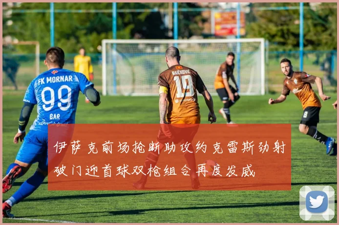 伊萨克前场抢断助攻约克雷斯劲射破门迎首球双枪组合再度发威