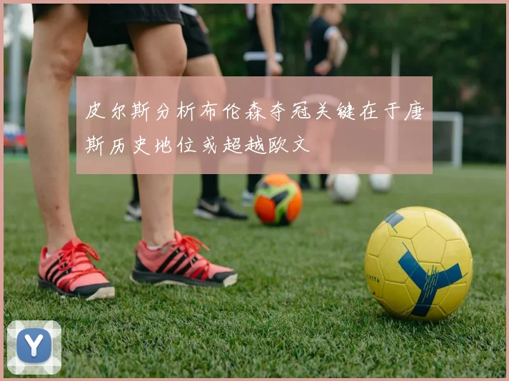 皮尔斯分析布伦森夺冠关键在于唐斯历史地位或超越欧文