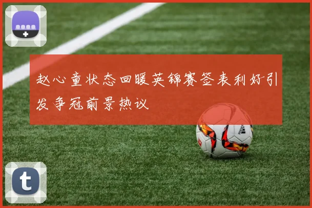 赵心童状态回暖英锦赛签表利好引发争冠前景热议