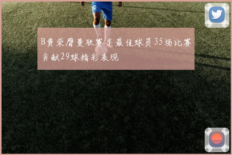 B费荣膺曼联赛季最佳球员35场比赛贡献29球精彩表现