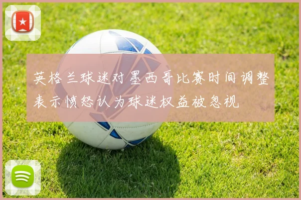 英格兰球迷对墨西哥比赛时间调整表示愤怒认为球迷权益被忽视