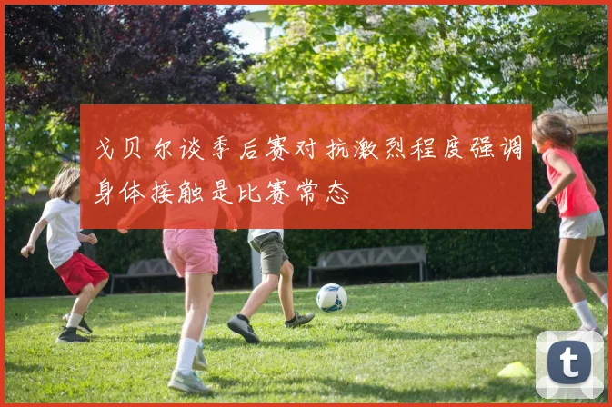 戈贝尔谈季后赛对抗激烈程度强调身体接触是比赛常态
