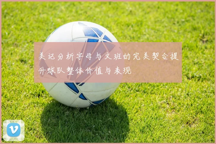 美记分析字母与文班的完美契合提升球队整体价值与表现