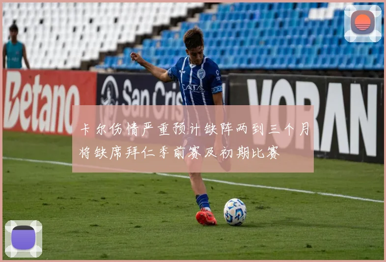 卡尔伤情严重预计缺阵两到三个月将缺席拜仁季前赛及初期比赛