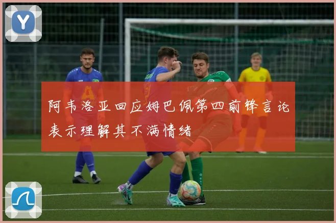 阿韦洛亚回应姆巴佩第四前锋言论表示理解其不满情绪