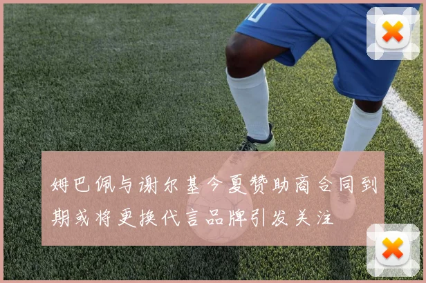 姆巴佩与谢尔基今夏赞助商合同到期或将更换代言品牌引发关注