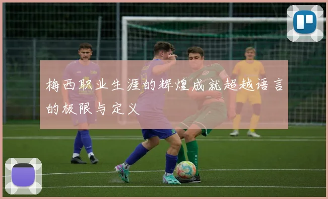 梅西职业生涯的辉煌成就超越语言的极限与定义