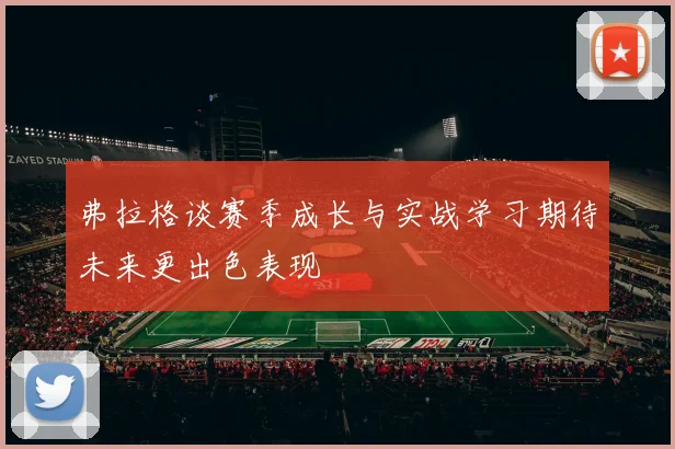 弗拉格谈赛季成长与实战学习期待未来更出色表现